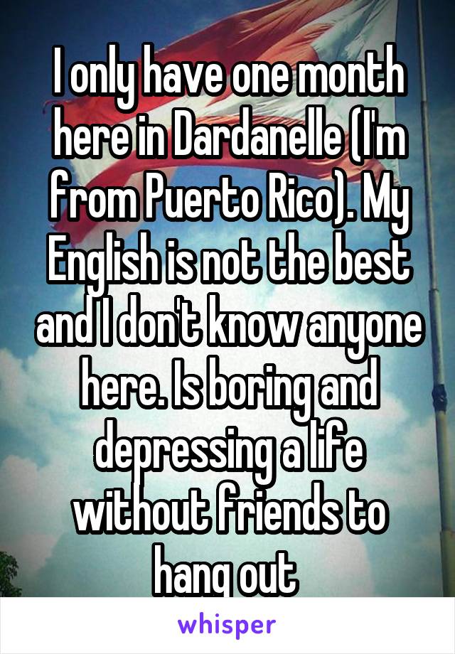 I only have one month here in Dardanelle (I'm from Puerto Rico). My English is not the best and I don't know anyone here. Is boring and depressing a life without friends to hang out 