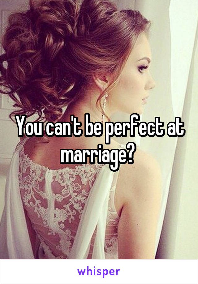 You can't be perfect at marriage? 