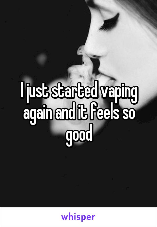 I just started vaping again and it feels so good