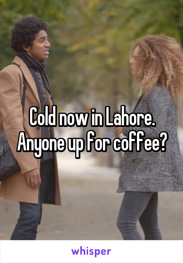 Cold now in Lahore. Anyone up for coffee?