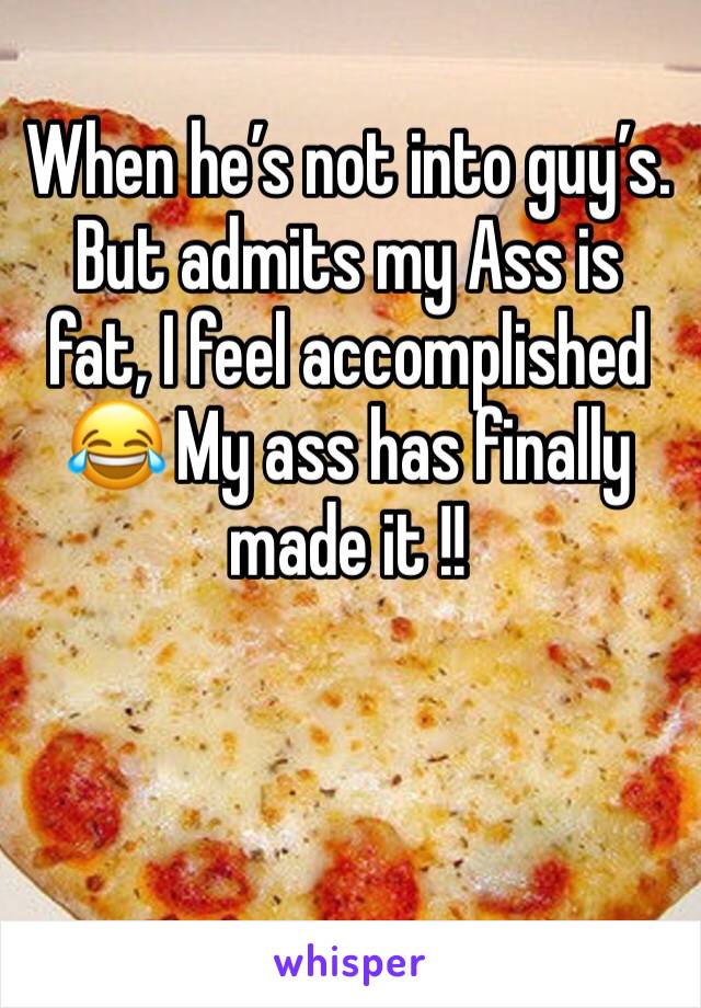 When he’s not into guy’s. But admits my Ass is fat, I feel accomplished 😂 My ass has finally made it !! 