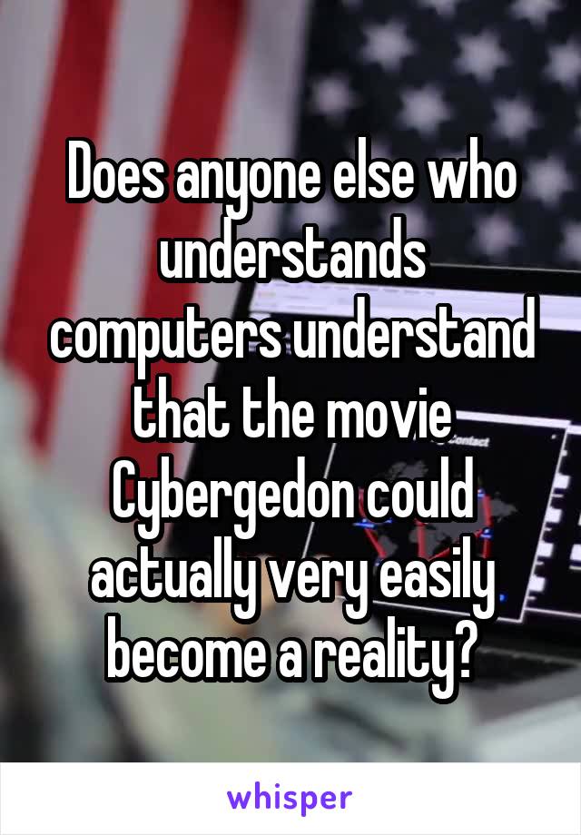 Does anyone else who understands computers understand that the movie Cybergedon could actually very easily become a reality?