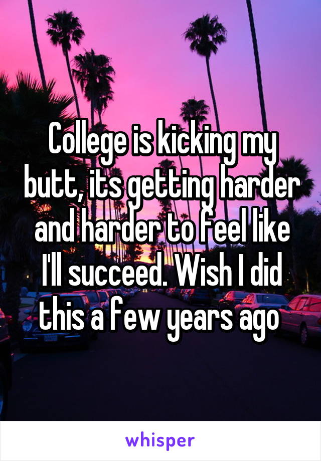 College is kicking my butt, its getting harder and harder to feel like I'll succeed. Wish I did this a few years ago 