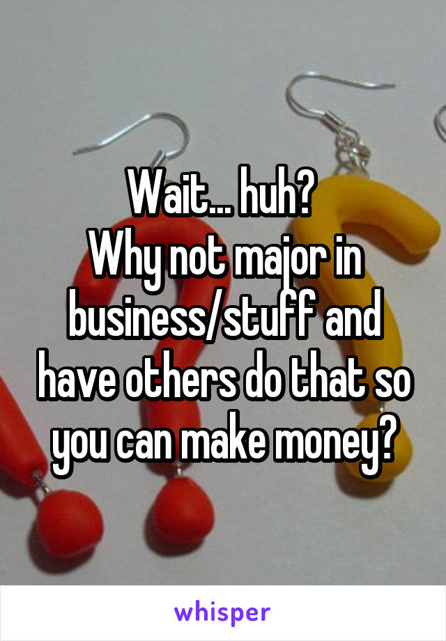 Wait... huh? 
Why not major in business/stuff and have others do that so you can make money?