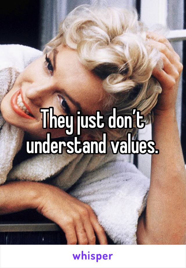 They just don’t understand values.