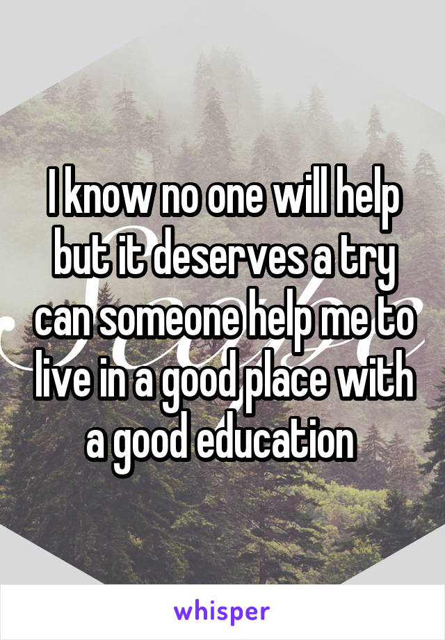 I know no one will help but it deserves a try can someone help me to live in a good place with a good education 