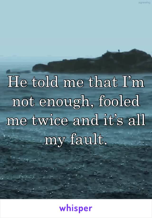 He told me that I’m not enough, fooled me twice and it’s all my fault. 