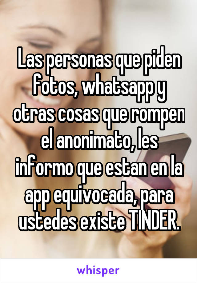 Las personas que piden fotos, whatsapp y otras cosas que rompen el anonimato, les informo que estan en la app equivocada, para ustedes existe TINDER.