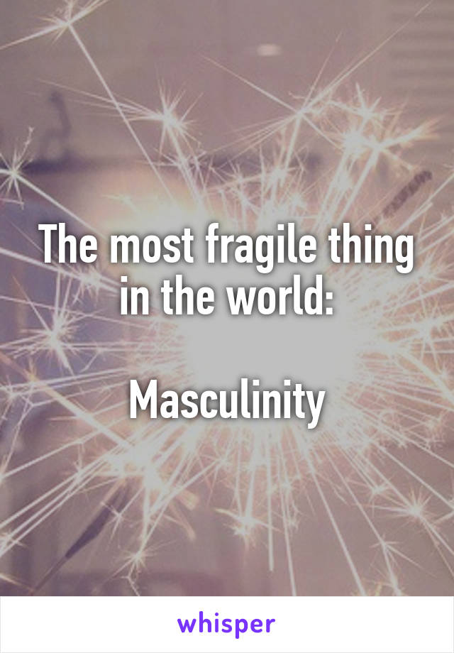 The most fragile thing in the world:

Masculinity