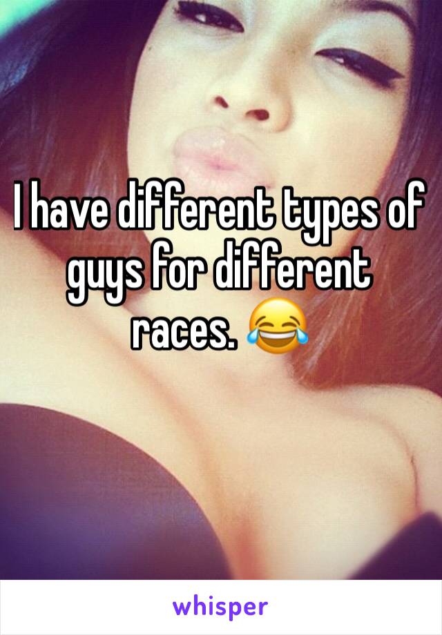 I have different types of guys for different races. 😂