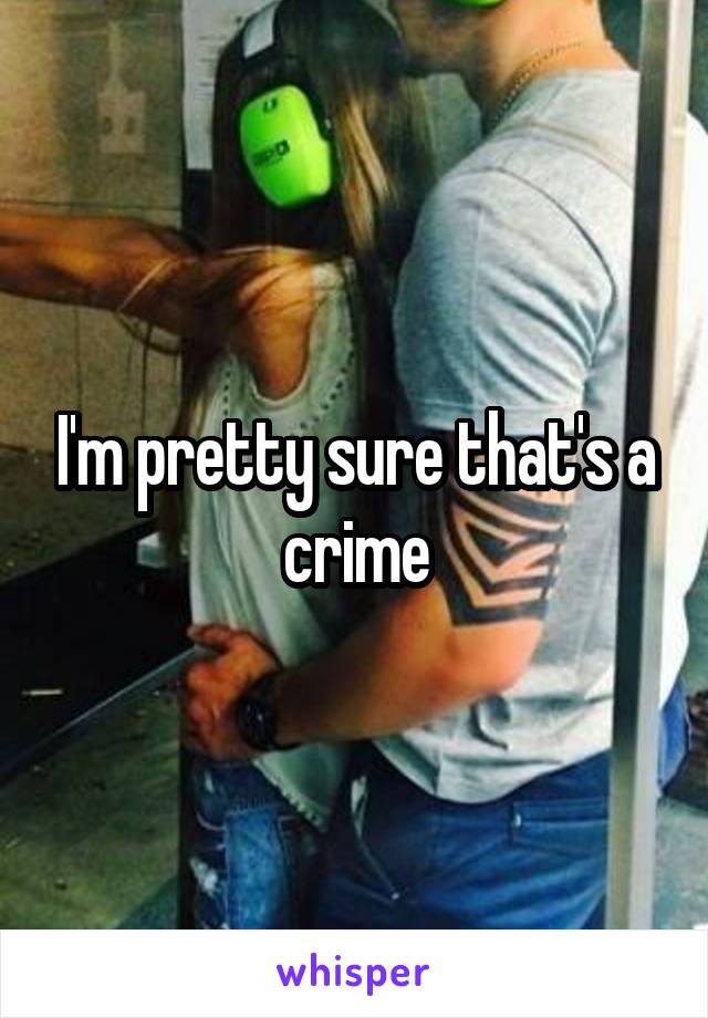 I'm pretty sure that's a crime