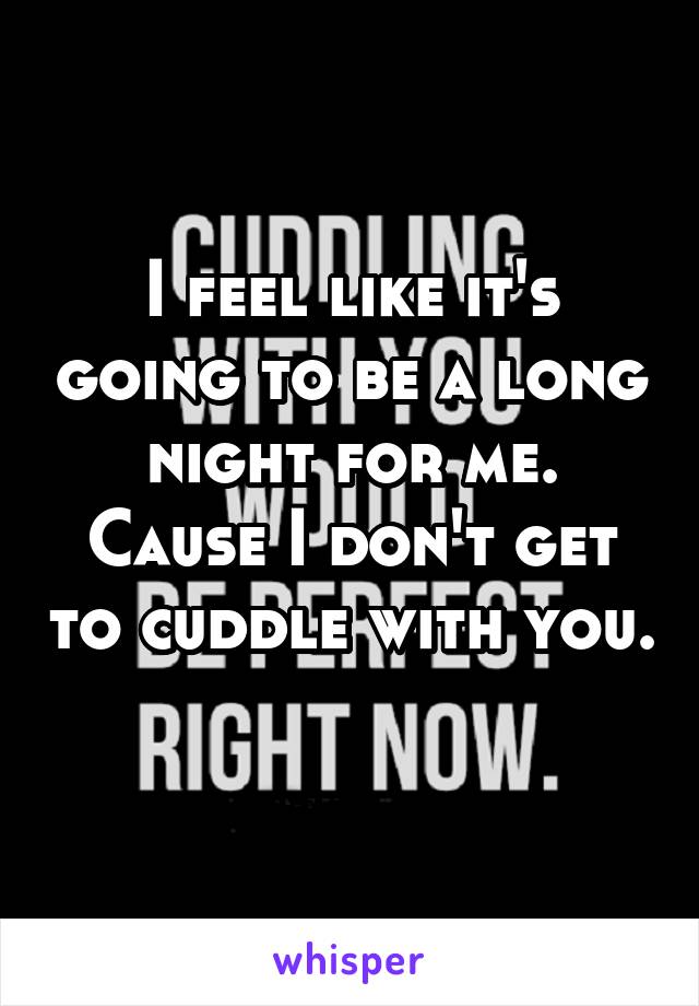 I feel like it's going to be a long night for me. Cause I don't get to cuddle with you. 