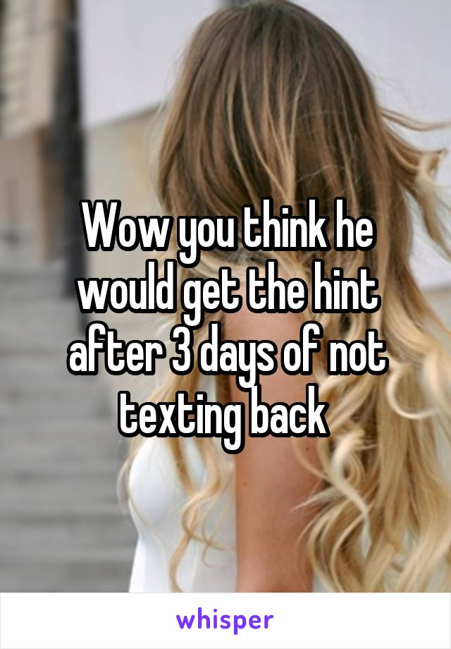 Wow you think he would get the hint after 3 days of not texting back 