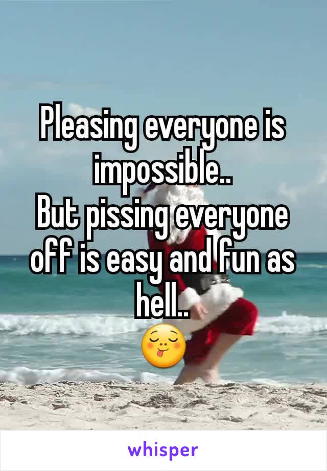 Pleasing everyone is impossible..
But pissing everyone off is easy and fun as hell..
😋