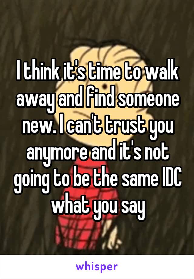 I think it's time to walk away and find someone new. I can't trust you anymore and it's not going to be the same IDC what you say