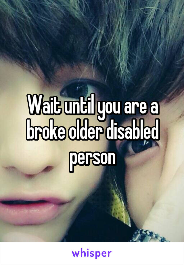 Wait until you are a broke older disabled person