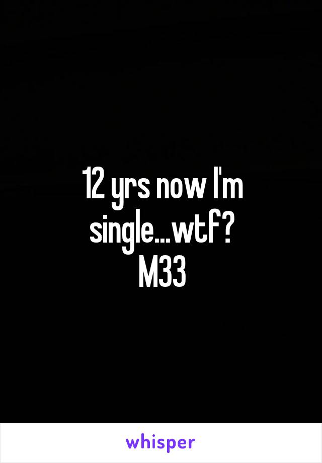 12 yrs now I'm single...wtf?
M33