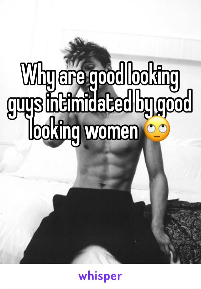 Why are good looking guys intimidated by good looking women 🙄