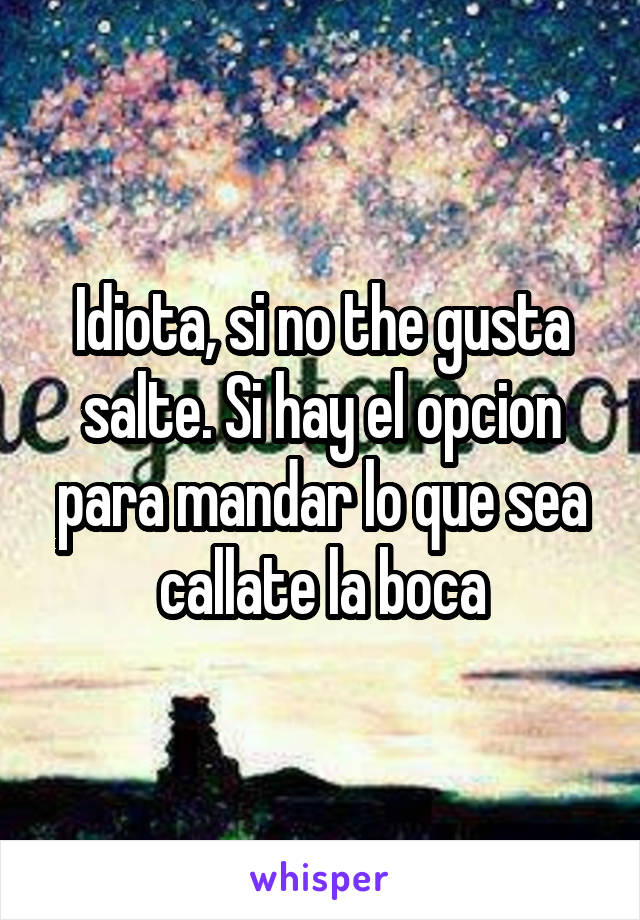 Idiota, si no the gusta salte. Si hay el opcion para mandar lo que sea callate la boca