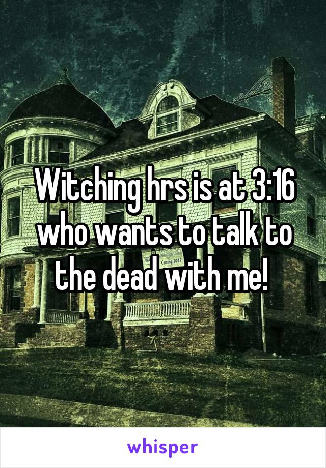 Witching hrs is at 3:16 who wants to talk to the dead with me! 