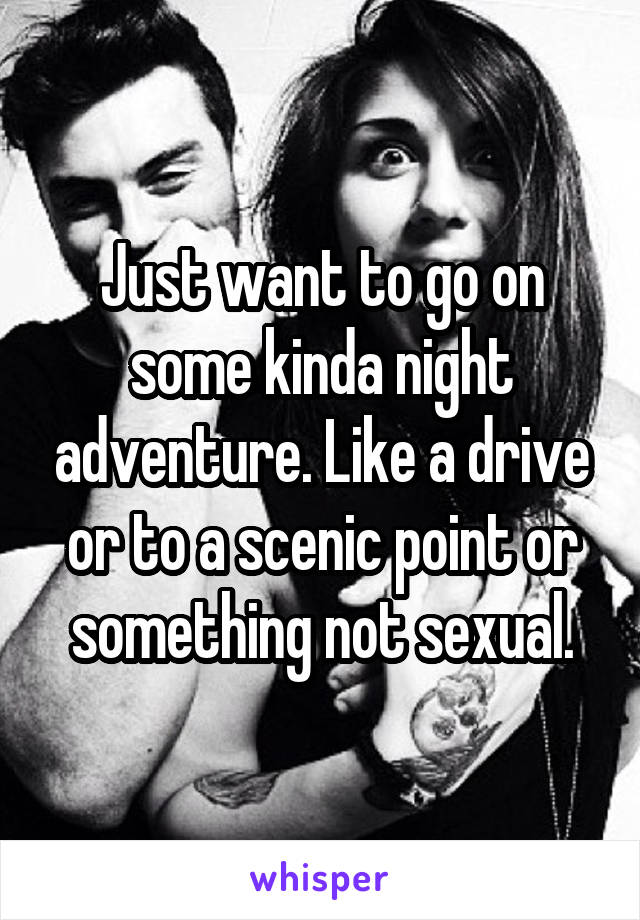 Just want to go on some kinda night adventure. Like a drive or to a scenic point or something not sexual.