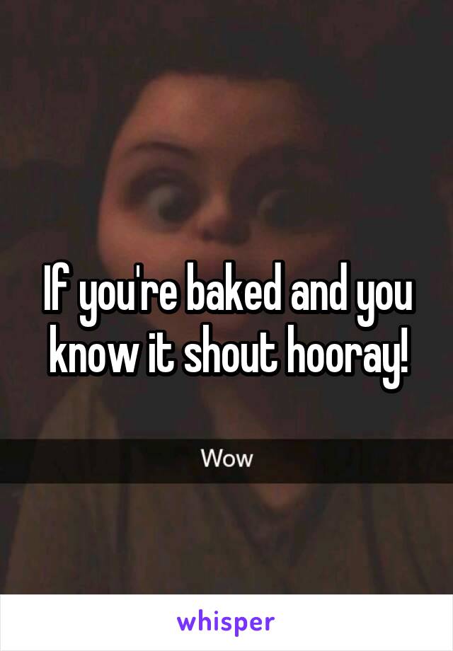 If you're baked and you know it shout hooray!