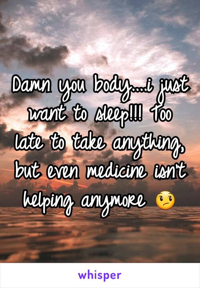 Damn you body....i just want to sleep!!! Too late to take anything, but even medicine isn't helping anymore 😞