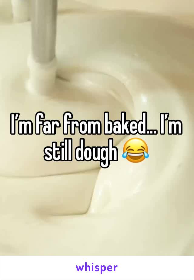 I’m far from baked... I’m still dough 😂 