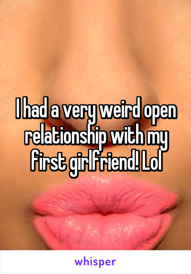 I had a very weird open relationship with my first girlfriend! Lol