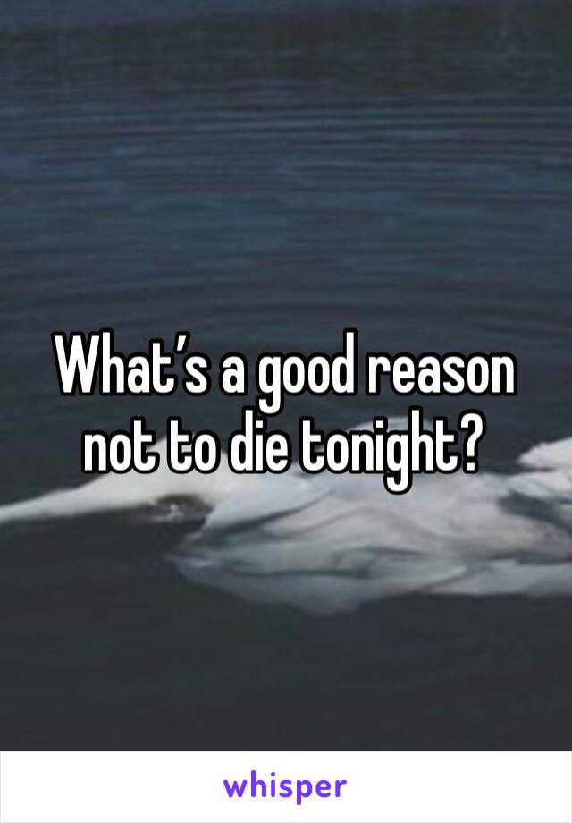 What’s a good reason not to die tonight?