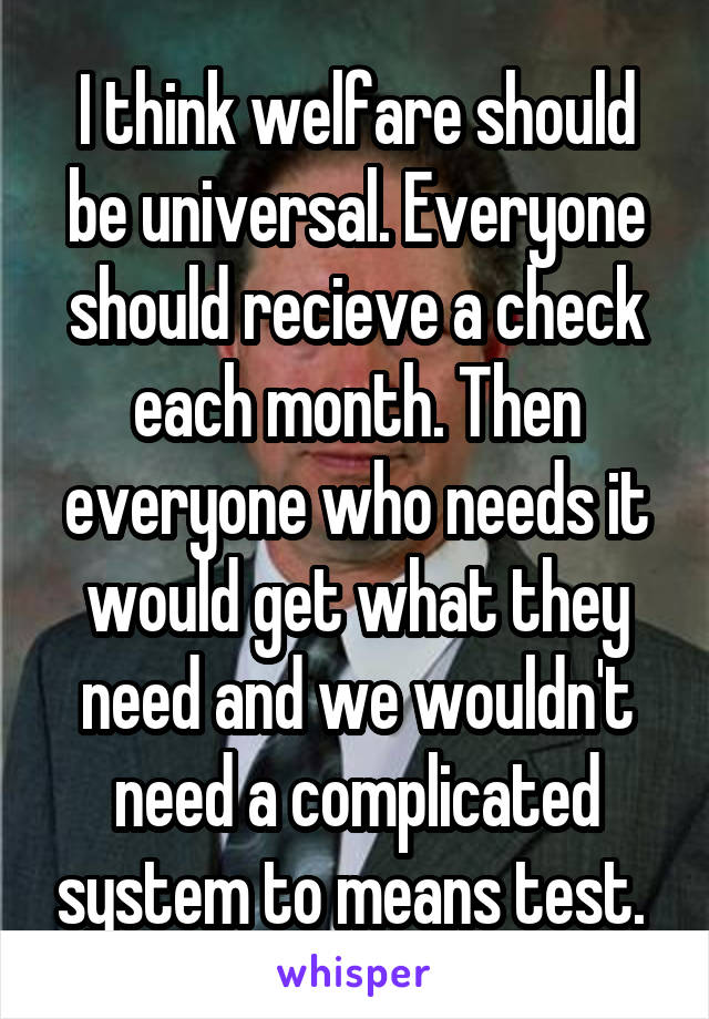 I think welfare should be universal. Everyone should recieve a check each month. Then everyone who needs it would get what they need and we wouldn't need a complicated system to means test. 