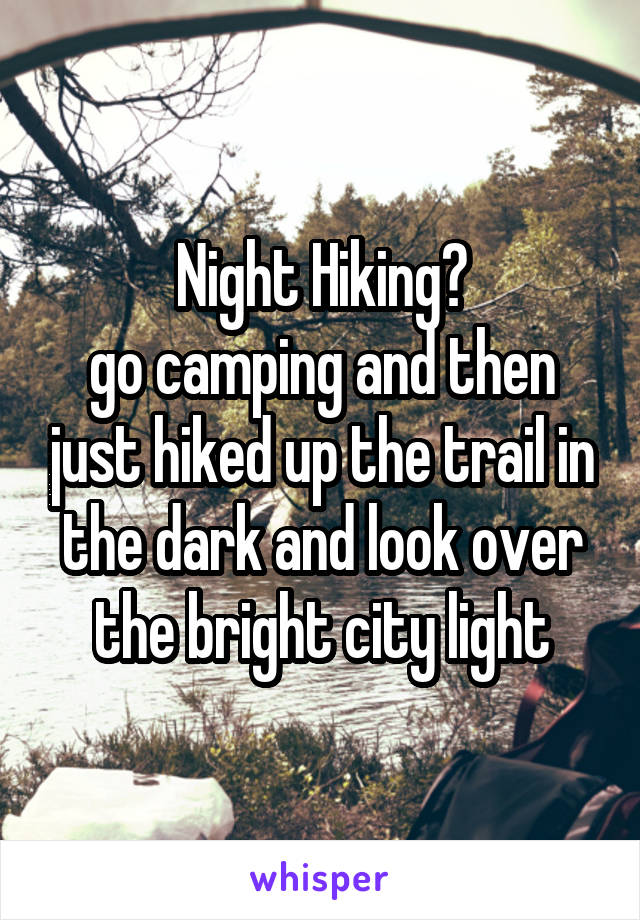 Night Hiking?
go camping and then just hiked up the trail in the dark and look over the bright city light