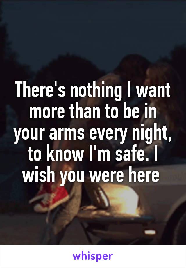 There's nothing I want more than to be in your arms every night, to know I'm safe. I wish you were here 