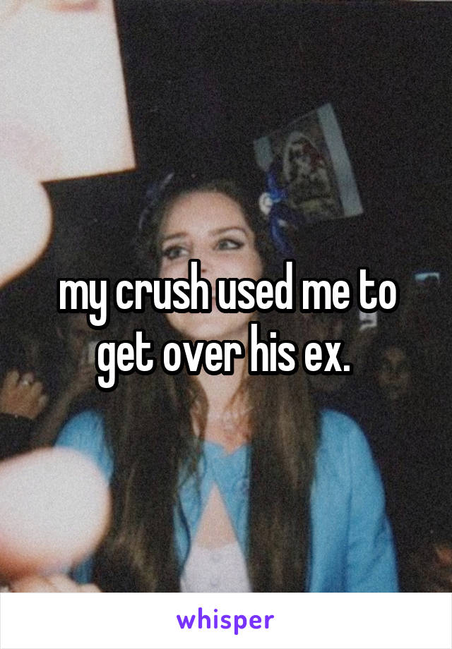 my crush used me to get over his ex. 