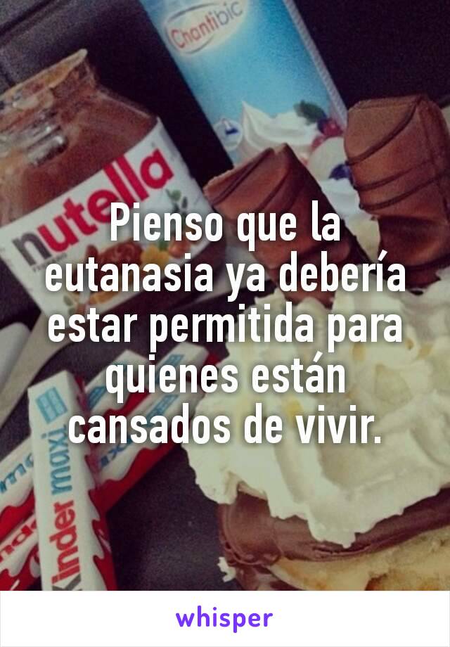 Pienso que la eutanasia ya debería estar permitida para quienes están cansados de vivir.