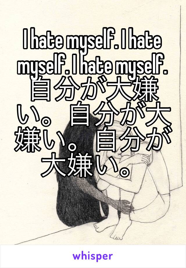 I hate myself. I hate myself. I hate myself.  自分が大嫌い。自分が大嫌い。自分が大嫌い。