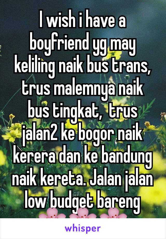 I wish i have a boyfriend yg may keliling naik bus trans,  trus malemnya naik bus tingkat,  trus jalan2 ke bogor naik kerera dan ke bandung naik kereta. Jalan jalan low budget bareng 🌸🌸🌸