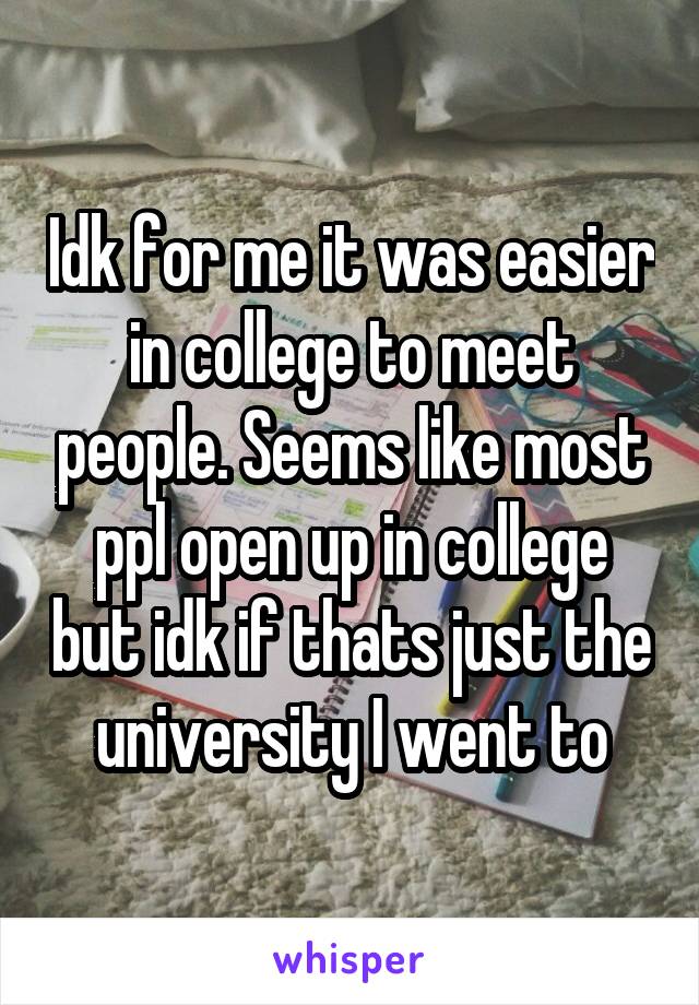 Idk for me it was easier in college to meet people. Seems like most ppl open up in college but idk if thats just the university I went to