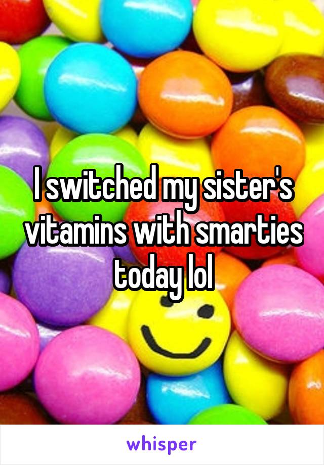 I switched my sister's vitamins with smarties today lol