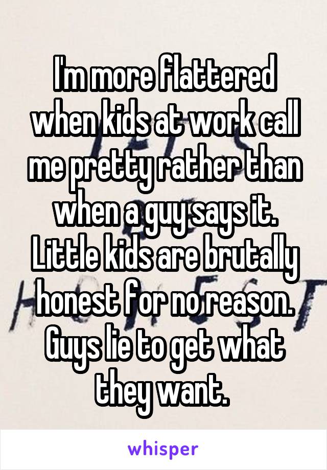 I'm more flattered when kids at work call me pretty rather than when a guy says it.
Little kids are brutally honest for no reason. Guys lie to get what they want. 