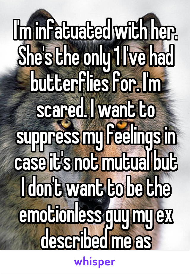 I'm infatuated with her. She's the only 1 I've had butterflies for. I'm scared. I want to suppress my feelings in case it's not mutual but I don't want to be the emotionless guy my ex described me as