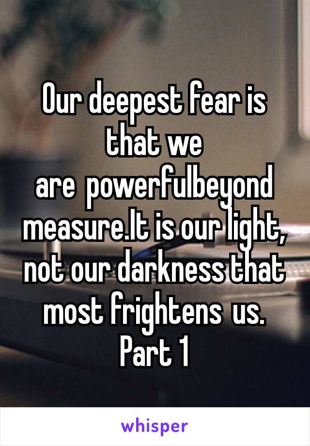 Our deepest fear is that we are powerfulbeyond measure.It is our light, not our darkness that most frightens us. Part 1