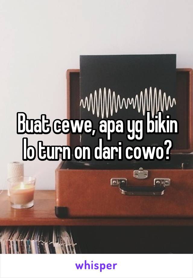 Buat cewe, apa yg bikin lo turn on dari cowo?