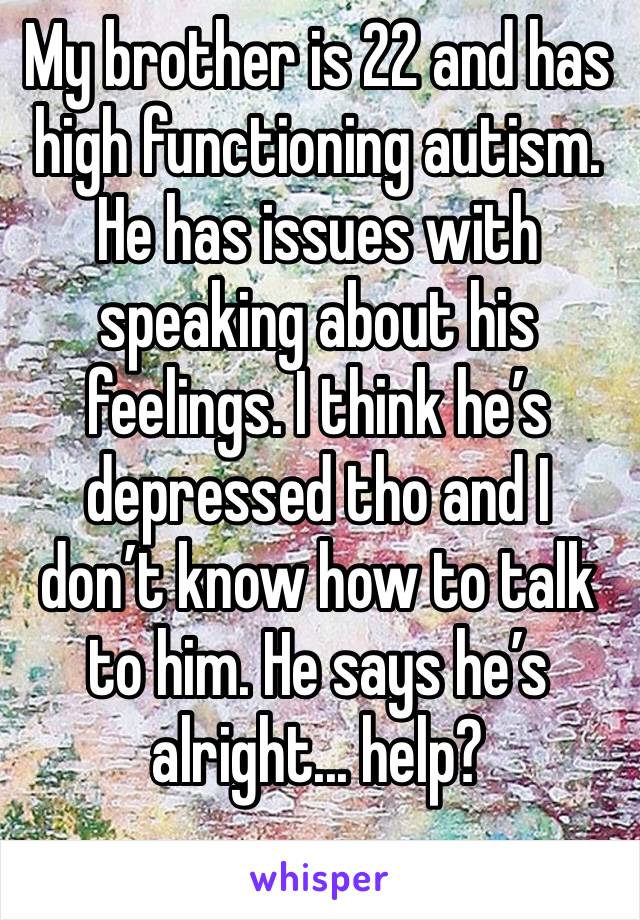 My brother is 22 and has high functioning autism. He has issues with speaking about his feelings. I think he’s depressed tho and I don’t know how to talk to him. He says he’s alright... help?