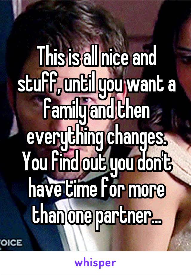 This is all nice and stuff, until you want a family and then everything changes. You find out you don't have time for more than one partner...