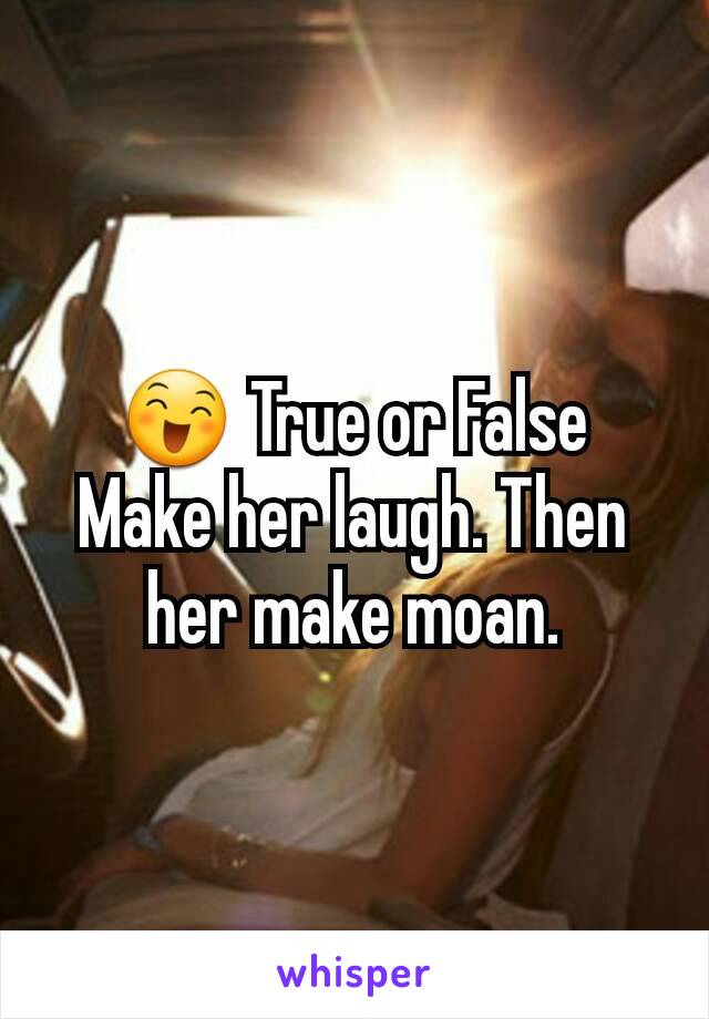 😄 True or False
Make her laugh. Then her make moan.