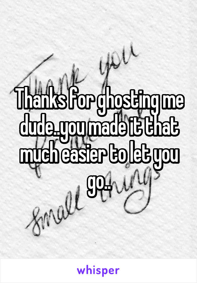 Thanks for ghosting me dude..you made it that much easier to let you go..