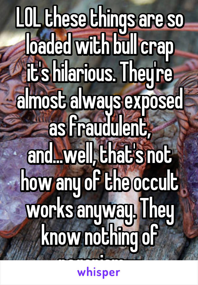 LOL these things are so loaded with bull crap it's hilarious. They're almost always exposed as fraudulent, and...well, that's not how any of the occult works anyway. They know nothing of paganism--