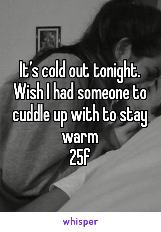 It’s cold out tonight. Wish I had someone to cuddle up with to stay warm 
25f