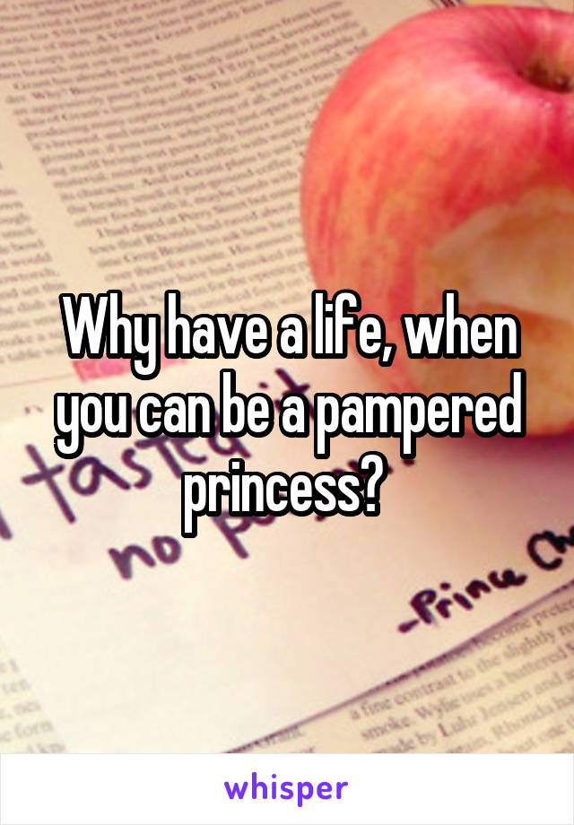 Why have a life, when you can be a pampered princess? 